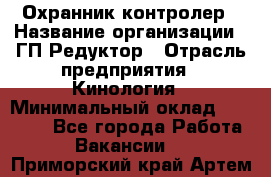 Охранник-контролер › Название организации ­ ГП Редуктор › Отрасль предприятия ­ Кинология › Минимальный оклад ­ 12 000 - Все города Работа » Вакансии   . Приморский край,Артем г.